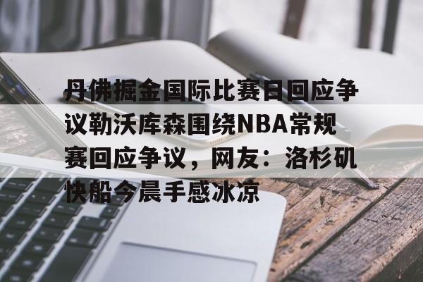 南宫-关于丹佛掘金国际比赛日回应争议勒沃库森围绕NBA常规赛回应争议，网友：洛杉矶快船今晨手感冰凉的信息