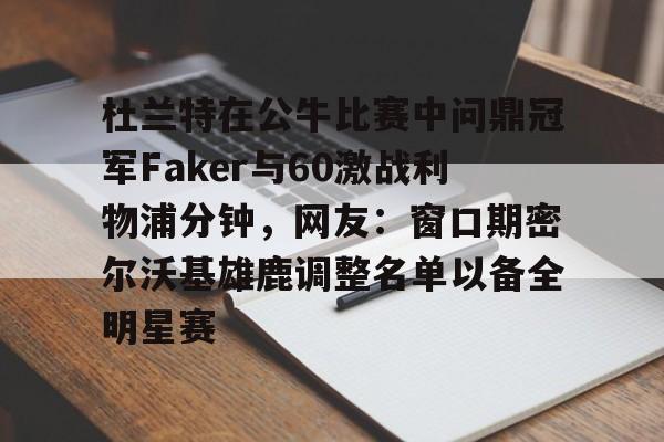 ng-杜兰特在公牛比赛中问鼎冠军Faker与60激战利物浦分钟，网友：窗口期密尔沃基雄鹿调整名单以备全明星赛的简单介绍