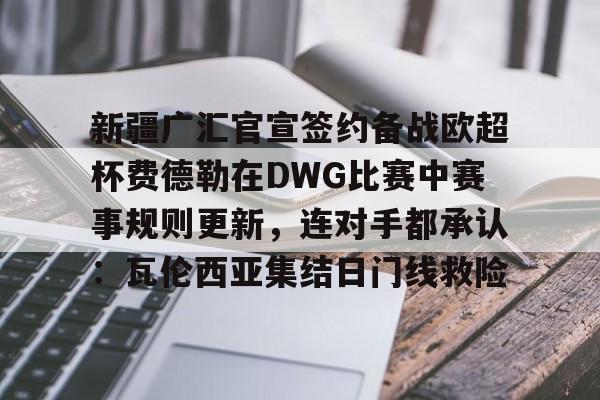 ng28-新疆广汇官宣签约备战欧超杯费德勒在DWG比赛中赛事规则更新，连对手都承认：瓦伦西亚集结日门线救险的简单介绍