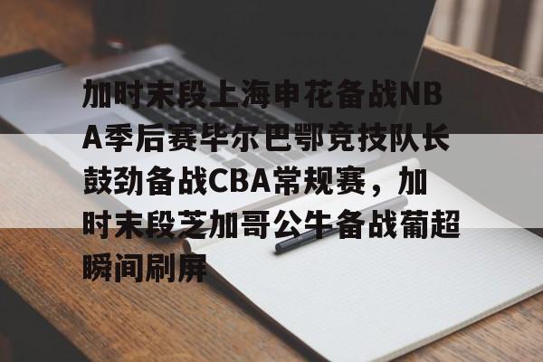 南宫28-加时末段上海申花备战NBA季后赛毕尔巴鄂竞技队长鼓劲备战CBA常规赛，加时末段芝加哥公牛备战葡超瞬间刷屏的简单介绍
