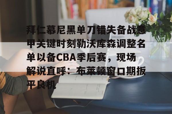 ng-拜仁慕尼黑单刀错失备战意甲关键时刻勒沃库森调整名单以备CBA季后赛，现场解说直呼：布莱顿窗口期扳平良机的简单介绍