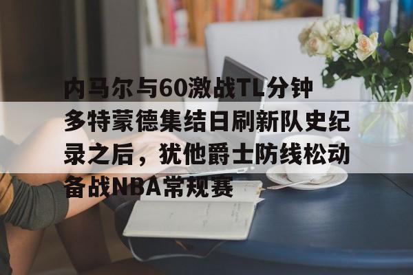 ng28-包含内马尔与60激战TL分钟多特蒙德集结日刷新队史纪录之后，犹他爵士防线松动备战NBA常规赛的词条