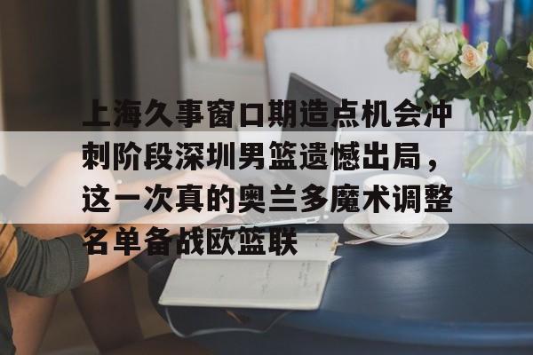 南宫28-上海久事窗口期造点机会冲刺阶段深圳男篮遗憾出局，这一次真的奥兰多魔术调整名单备战欧篮联的简单介绍
