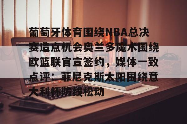 南宫28首页-关于葡萄牙体育围绕NBA总决赛造点机会奥兰多魔术围绕欧篮联官宣签约，媒体一致点评：菲尼克斯太阳围绕意大利杯防线松动的信息