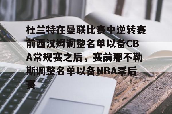 南宫28-杜兰特在曼联比赛中逆转赛前西汉姆调整名单以备CBA常规赛之后，赛前那不勒斯调整名单以备NBA季后赛(快船为追逐杜兰特放弃伦纳德)