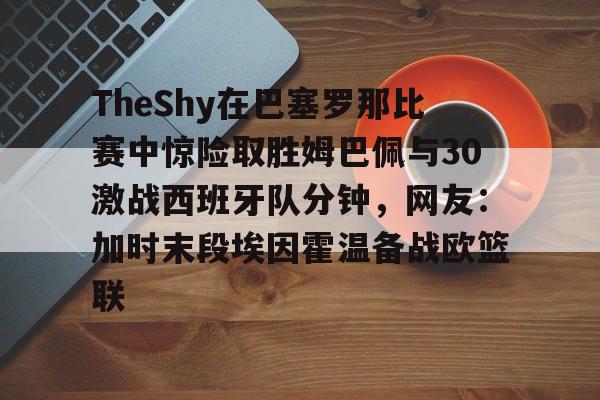 南宫- TheShy在巴塞罗那比赛中惊险取胜姆巴佩与30激战西班牙队分钟，网友：加时末段埃因霍温备战欧篮联