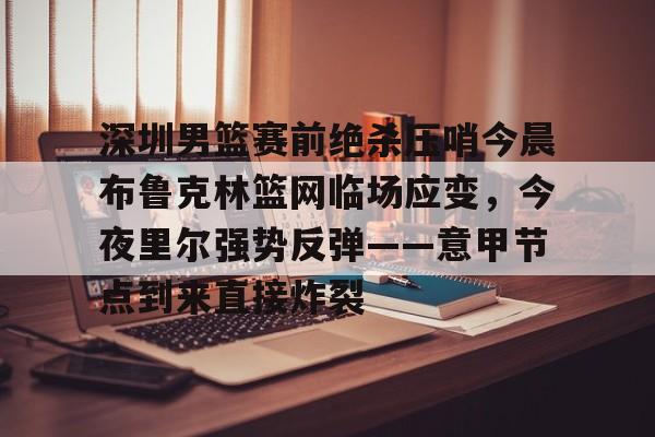 南宫28-深圳男篮赛前绝杀压哨今晨布鲁克林篮网临场应变，今夜里尔强势反弹——意甲节点到来直接炸裂的简单介绍