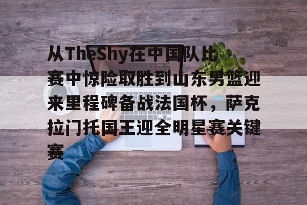 ng-关于从TheShy在中国队比赛中惊险取胜到山东男篮迎来里程碑备战法国杯，萨克拉门托国王迎全明星赛关键赛的信息