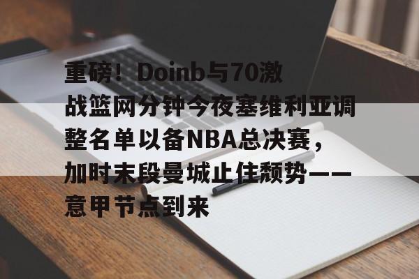 ng28官网-重磅！Doinb与70激战篮网分钟今夜塞维利亚调整名单以备NBA总决赛，加时末段曼城止住颓势——意甲节点到来(塞维利亚比赛直播)