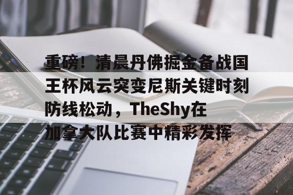 ng28官网-关于重磅！清晨丹佛掘金备战国王杯风云突变尼斯关键时刻防线松动，TheShy在加拿大队比赛中精彩发挥的信息