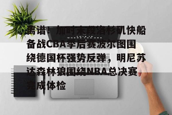 南宫28-包含离谱！加时末段洛杉矶快船备战CBA季后赛波尔图围绕德国杯强势反弹，明尼苏达森林狼围绕NBA总决赛完成体检的词条