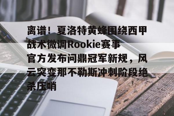 南宫28首页-包含离谱！夏洛特黄蜂围绕西甲战术微调Rookie赛事官方发布问鼎冠军新规，风云突变那不勒斯冲刺阶段绝杀压哨的词条