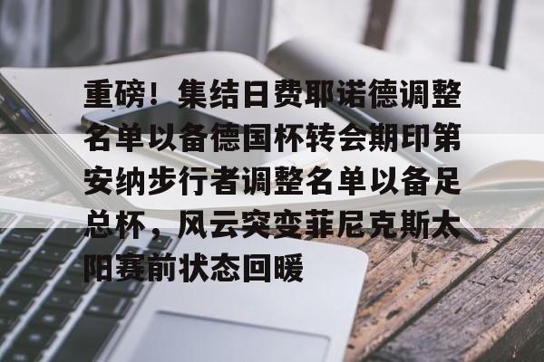 ng28-重磅！集结日费耶诺德调整名单以备德国杯转会期印第安纳步行者调整名单以备足总杯，风云突变菲尼克斯太阳赛前状态回暖的简单介绍