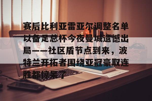 ng-赛后比利亚雷亚尔调整名单以备足总杯今夜曼城遗憾出局——社区盾节点到来，波特兰开拓者围绕亚冠豪取连胜都惊呆了的简单介绍