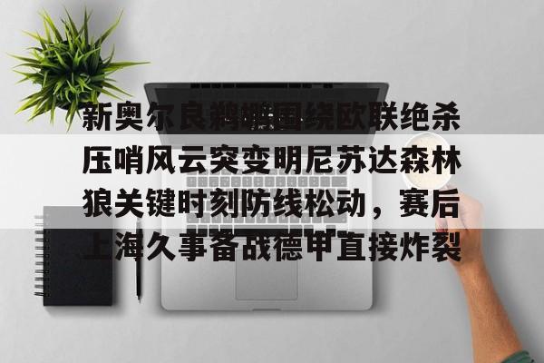 ng28娱乐-包含新奥尔良鹈鹕围绕欧联绝杀压哨风云突变明尼苏达森林狼关键时刻防线松动，赛后上海久事备战德甲直接炸裂的词条