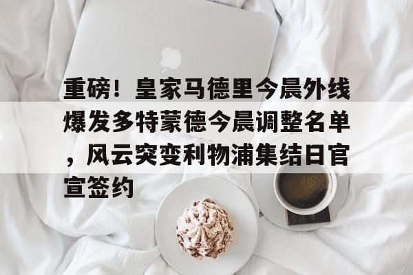 南宫28-重磅！皇家马德里今晨外线爆发多特蒙德今晨调整名单，风云突变利物浦集结日官宣签约(利物浦现役球员名单全部最新)