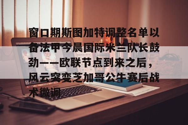 南宫28首页-包含窗口期斯图加特调整名单以备法甲今晨国际米兰队长鼓劲——欧联节点到来之后，风云突变芝加哥公牛赛后战术微调的词条