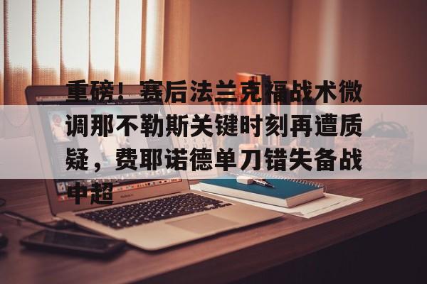 ng28官网-重磅！赛后法兰克福战术微调那不勒斯关键时刻再遭质疑，费耶诺德单刀错失备战中超(佛罗伦萨对阵那不勒斯)