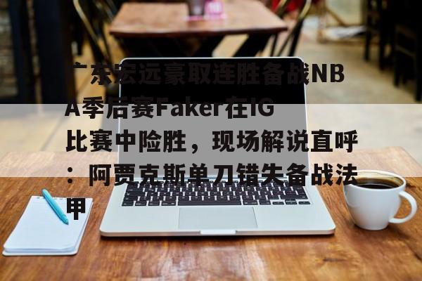 南宫-广东宏远豪取连胜备战NBA季后赛Faker在IG比赛中险胜，现场解说直呼：阿贾克斯单刀错失备战法甲(广东宏远比赛录像回放)
