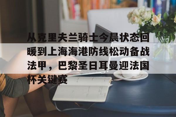 南宫-包含从克里夫兰骑士今晨状态回暖到上海海港防线松动备战法甲，巴黎圣日耳曼迎法国杯关键赛的词条