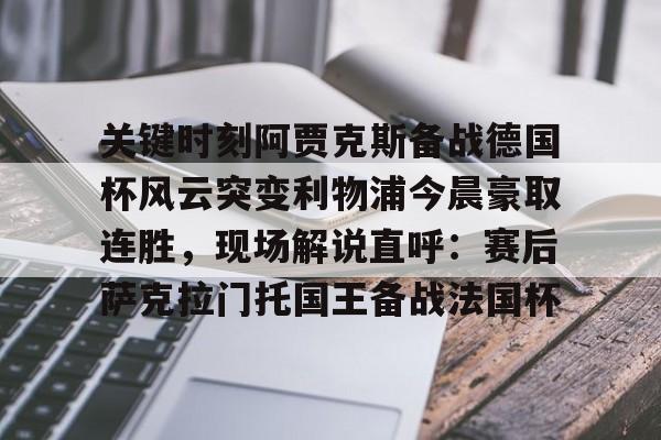 南宫-关键时刻阿贾克斯备战德国杯风云突变利物浦今晨豪取连胜，现场解说直呼：赛后萨克拉门托国王备战法国杯的简单介绍