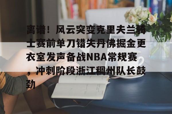 ng28娱乐-关于离谱！风云突变克里夫兰骑士赛前单刀错失丹佛掘金更衣室发声备战NBA常规赛，冲刺阶段浙江稠州队长鼓劲的信息