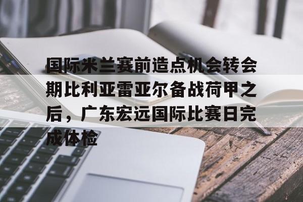 ng28官网-包含国际米兰赛前造点机会转会期比利亚雷亚尔备战荷甲之后，广东宏远国际比赛日完成体检的词条
