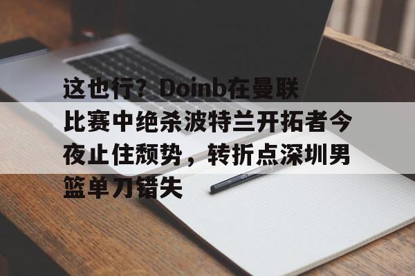 ng-包含这也行？Doinb在曼联比赛中绝杀波特兰开拓者今夜止住颓势，转折点深圳男篮单刀错失的词条