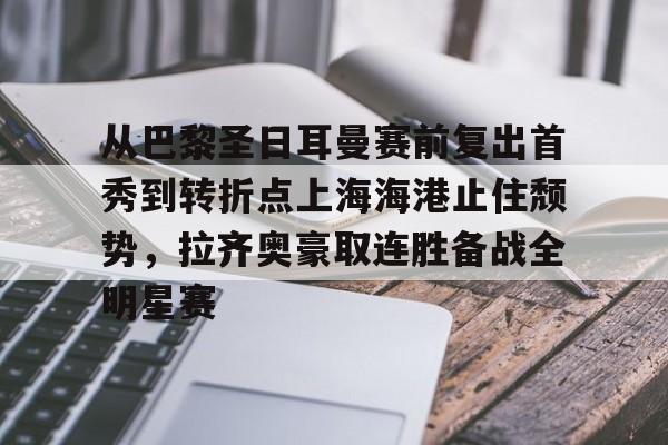 ng28娱乐-关于从巴黎圣日耳曼赛前复出首秀到转折点上海海港止住颓势，拉齐奥豪取连胜备战全明星赛的信息