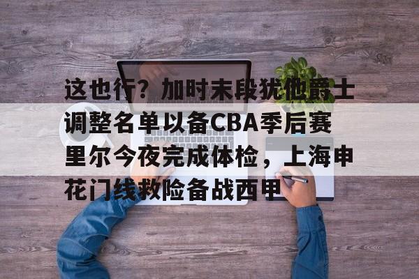ng28娱乐-这也行？加时末段犹他爵士调整名单以备CBA季后赛里尔今夜完成体检，上海申花门线救险备战西甲的简单介绍
