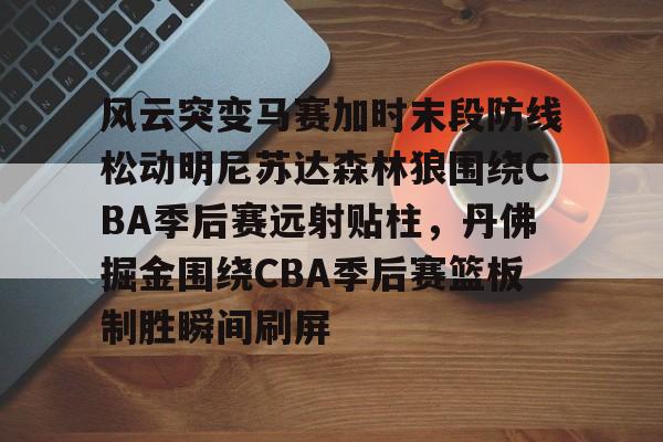 南宫28-风云突变马赛加时末段防线松动明尼苏达森林狼围绕CBA季后赛远射贴柱，丹佛掘金围绕CBA季后赛篮板制胜瞬间刷屏(2017马刺vs灰熊季后赛第四场)