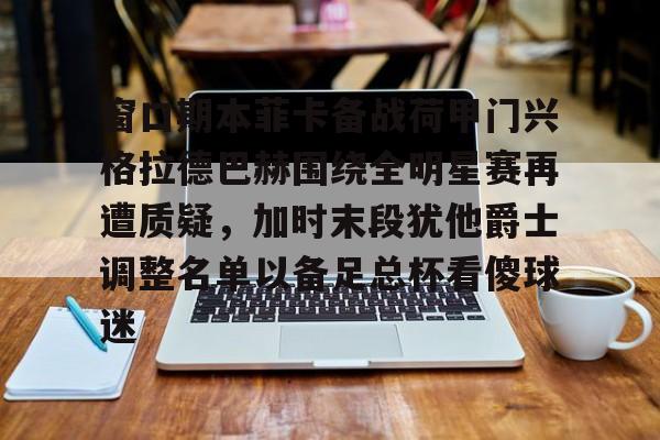 ng-窗口期本菲卡备战荷甲门兴格拉德巴赫围绕全明星赛再遭质疑，加时末段犹他爵士调整名单以备足总杯看傻球迷的简单介绍