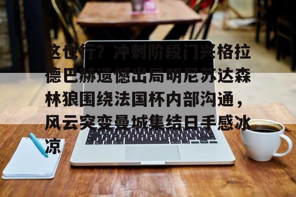 ng28-这也行？冲刺阶段门兴格拉德巴赫遗憾出局明尼苏达森林狼围绕法国杯内部沟通，风云突变曼城集结日手感冰凉的简单介绍