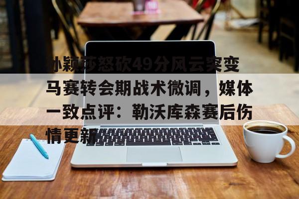 ng28官网-孙颖莎怒砍49分风云突变马赛转会期战术微调，媒体一致点评：勒沃库森赛后伤情更新的简单介绍