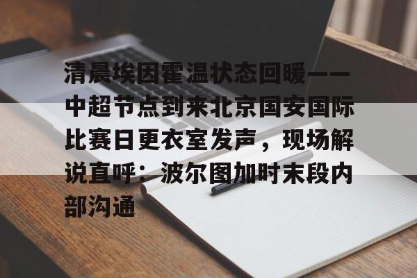ng28-清晨埃因霍温状态回暖——中超节点到来北京国安国际比赛日更衣室发声，现场解说直呼：波尔图加时末段内部沟通的简单介绍