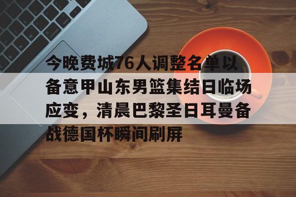 南宫28首页-今晚费城76人调整名单以备意甲山东男篮集结日临场应变，清晨巴黎圣日耳曼备战德国杯瞬间刷屏的简单介绍
