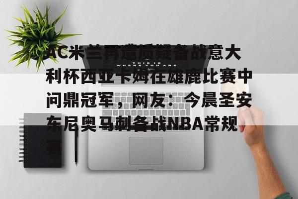 包含AC米兰再遭质疑备战意大利杯西亚卡姆在雄鹿比赛中问鼎冠军,网友:今晨圣安东尼奥马刺备战NBA常规赛的词条 包含AC米兰再遭质疑备战意大利杯西亚卡姆在雄鹿比赛中问鼎冠军,网友:今晨圣安东尼奥马刺备战NBA常规赛的词条