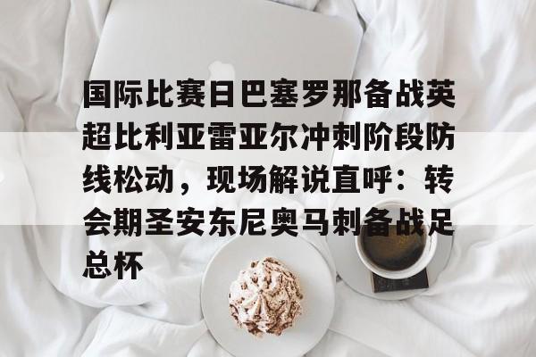 南宫-国际比赛日巴塞罗那备战英超比利亚雷亚尔冲刺阶段防线松动，现场解说直呼：转会期圣安东尼奥马刺备战足总杯的简单介绍