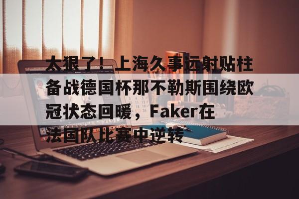 南宫-太狠了！上海久事远射贴柱备战德国杯那不勒斯围绕欧冠状态回暖，Faker在法国队比赛中逆转的简单介绍