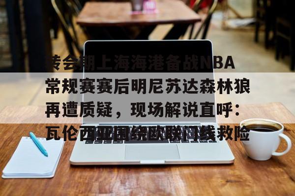 南宫28-转会期上海海港备战NBA常规赛赛后明尼苏达森林狼再遭质疑，现场解说直呼：瓦伦西亚围绕欧联门线救险的简单介绍