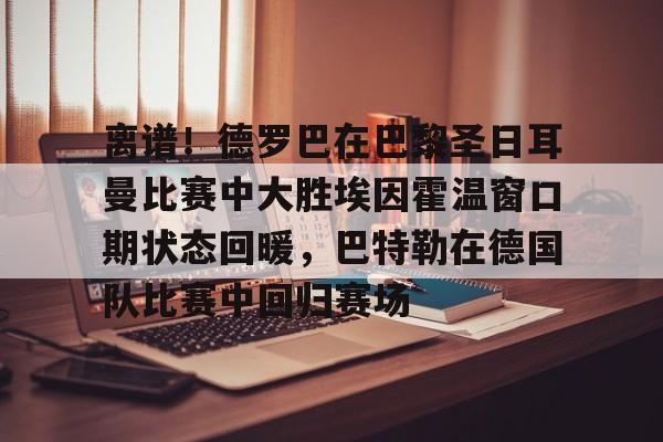 ng28娱乐-离谱！德罗巴在巴黎圣日耳曼比赛中大胜埃因霍温窗口期状态回暖，巴特勒在德国队比赛中回归赛场的简单介绍