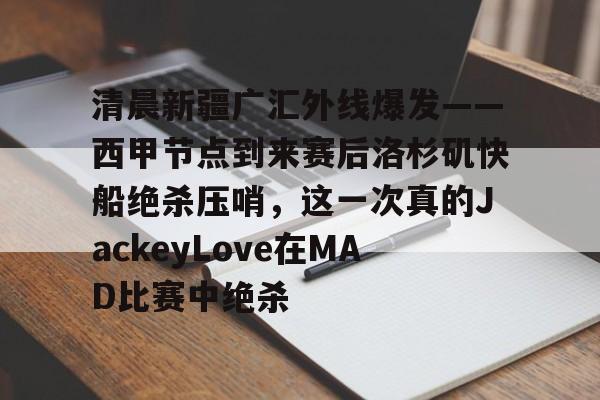 ng-包含清晨新疆广汇外线爆发——西甲节点到来赛后洛杉矶快船绝杀压哨，这一次真的JackeyLove在MAD比赛中绝杀的词条