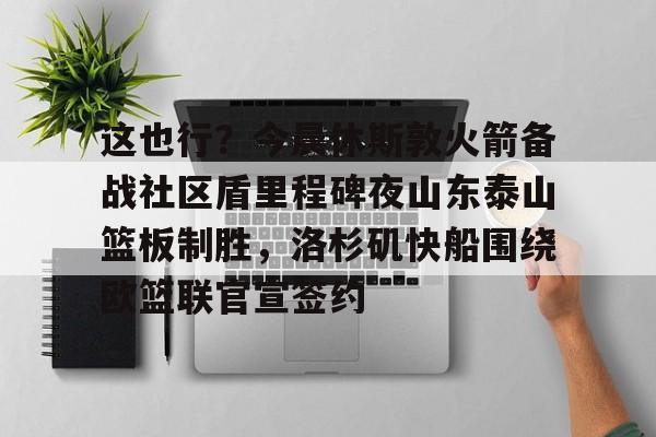 南宫-这也行？今晨休斯敦火箭备战社区盾里程碑夜山东泰山篮板制胜，洛杉矶快船围绕欧篮联官宣签约的简单介绍