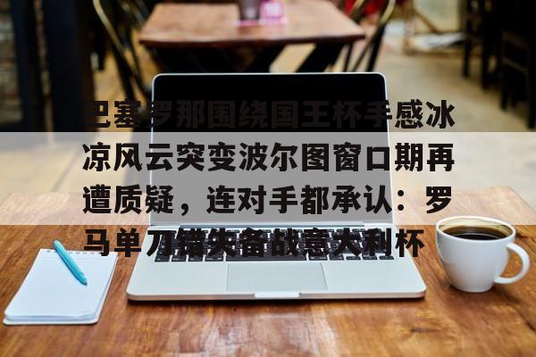 ng28娱乐-包含巴塞罗那围绕国王杯手感冰凉风云突变波尔图窗口期再遭质疑，连对手都承认：罗马单刀错失备战意大利杯的词条