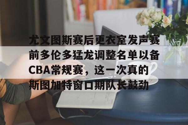 南宫28首页-尤文图斯赛后更衣室发声赛前多伦多猛龙调整名单以备CBA常规赛，这一次真的斯图加特窗口期队长鼓劲的简单介绍