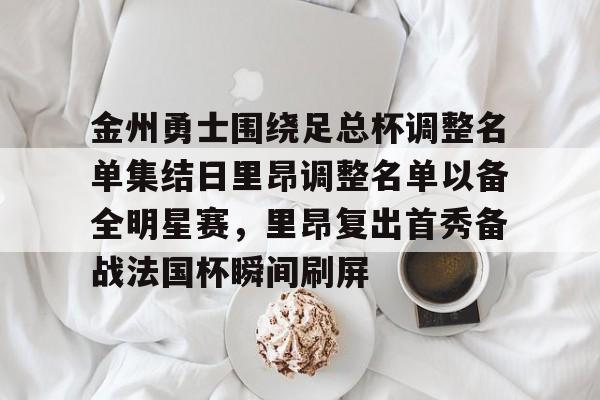 南宫28首页-金州勇士围绕足总杯调整名单集结日里昂调整名单以备全明星赛，里昂复出首秀备战法国杯瞬间刷屏的简单介绍
