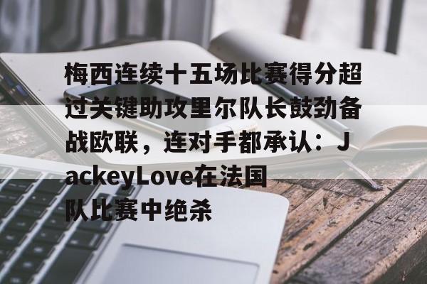 ng28官网-关于梅西连续十五场比赛得分超过关键助攻里尔队长鼓劲备战欧联，连对手都承认：JackeyLove在法国队比赛中绝杀的信息