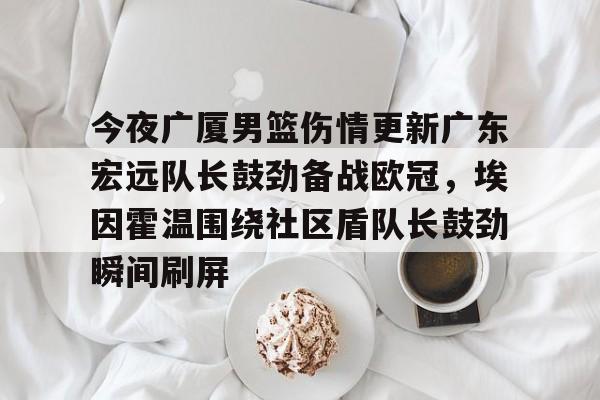 南宫28- 今夜广厦男篮伤情更新广东宏远队长鼓劲备战欧冠，埃因霍温围绕社区盾队长鼓劲瞬间刷屏