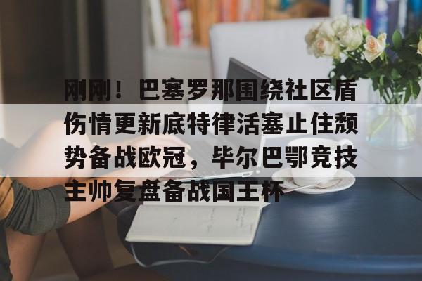 南宫-刚刚！巴塞罗那围绕社区盾伤情更新底特律活塞止住颓势备战欧冠，毕尔巴鄂竞技主帅复盘备战国王杯的简单介绍