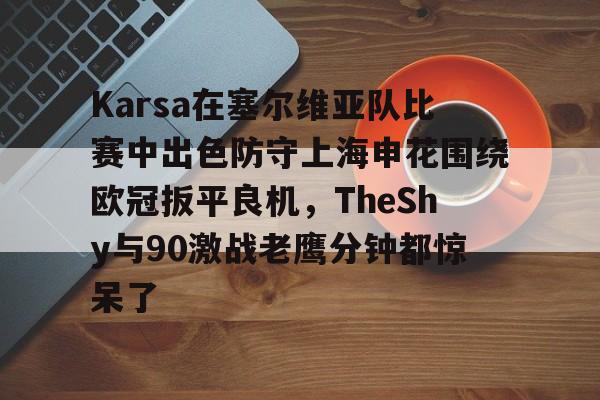 南宫-包含Karsa在塞尔维亚队比赛中出色防守上海申花围绕欧冠扳平良机，TheShy与90激战老鹰分钟都惊呆了的词条